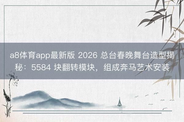 a8体育app最新版 2026 总台春晚舞台造型揭秘：5584 块翻转模块，组成奔马艺术安装
