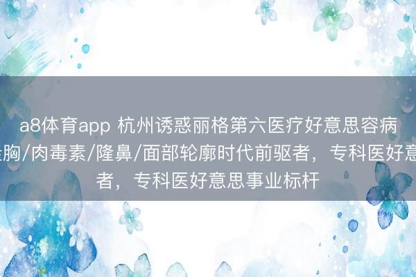 a8体育app 杭州诱惑丽格第六医疗好意思容病院：除皱/隆胸/肉毒素/隆鼻/面部轮廓时代前驱者，专科医好意思事业标杆