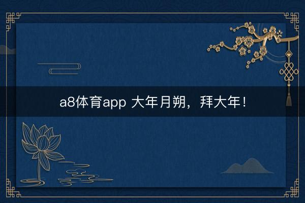a8体育app 大年月朔，拜大年！