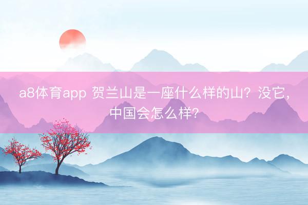 a8体育app 贺兰山是一座什么样的山?没它,中国会怎么样?