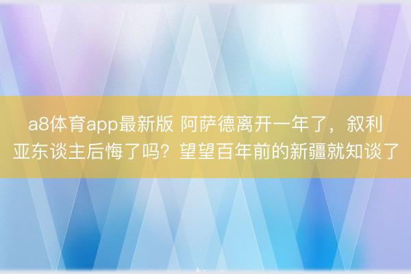 a8体育app最新版 阿萨德离开一年了，叙利亚东谈主后悔了吗？望望百年前的新疆就知谈了