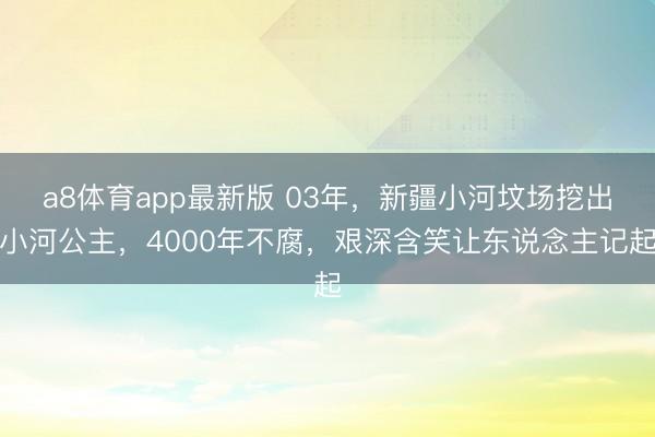 a8体育app最新版 03年，新疆小河坟场挖出小河公主，4000年不腐，艰深含笑让东说念主记起