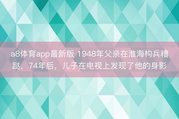a8体育app最新版 1948年父亲在淮海构兵糟跶，74年后，儿子在电视上发现了他的身影