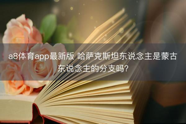a8体育app最新版 哈萨克斯坦东说念主是蒙古东说念主的分支吗？