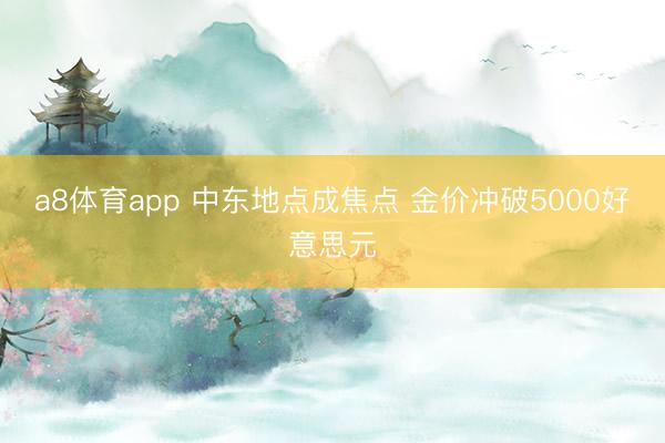 a8体育app 中东地点成焦点 金价冲破5000好意思元