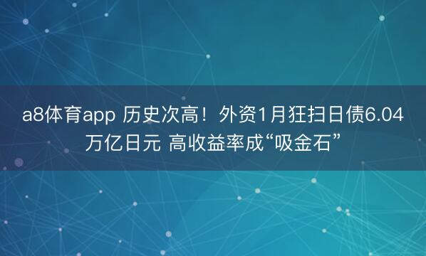 a8体育app 历史次高！外资1月狂扫日债6.04万亿日元 高收益率成“吸金石”