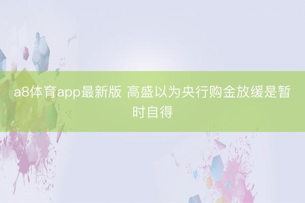 a8体育app最新版 高盛以为央行购金放缓是暂时自得