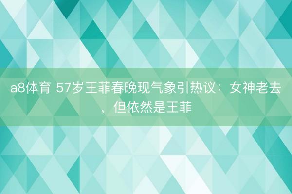 a8体育 57岁王菲春晚现气象引热议：女神老去，但依然是王菲