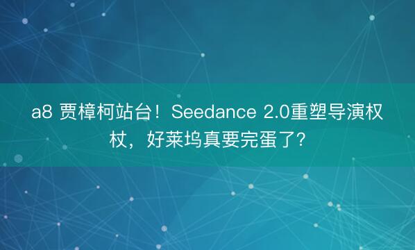 a8 贾樟柯站台!Seedance 2.0重塑导演权杖,好莱坞真要完蛋了?