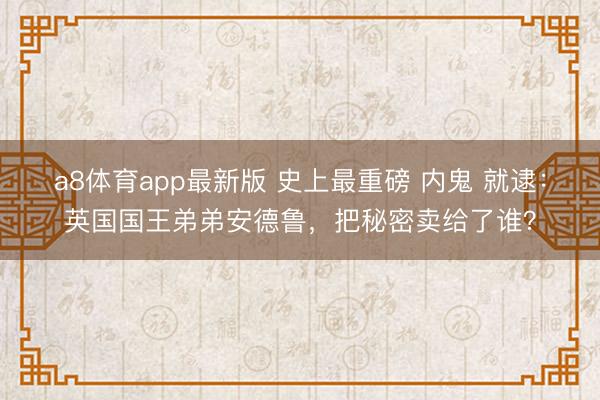 a8体育app最新版 史上最重磅 内鬼 就逮：英国国王弟弟安德鲁，把秘密卖给了谁？