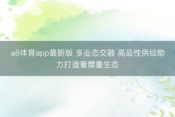 a8体育app最新版 多业态交融 高品性供给助力打造奢靡重生态