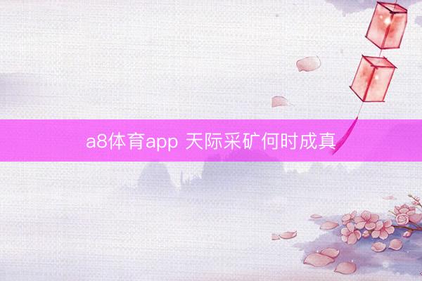 a8体育app 天际采矿何时成真