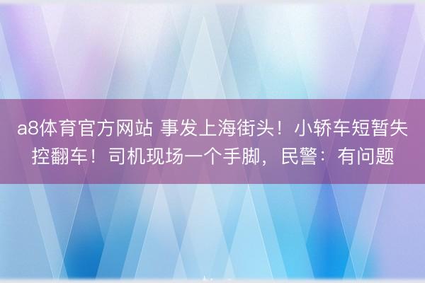 a8体育官方网站 事发上海街头！小轿车短暂失控翻车！司机现场一个手脚，民警：有问题