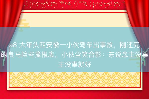 a8 大年头四安徽一小伙驾车出事故,刚还完贷款的良马险些撞报废,小伙含笑合影:东说念主没事就好