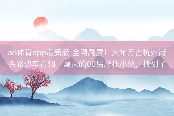 a8体育app最新版 全网刷屏!大年月吉杭州街头路边车冒烟,熄灭的00后摩托小伙,找到了