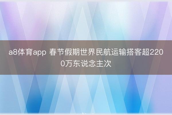 a8体育app 春节假期世界民航运输搭客超2200万东说念主次