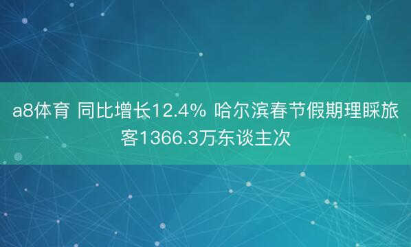 a8体育 同比增长12.4％ 哈尔滨春节假期理睬旅客1366.3万东谈主次