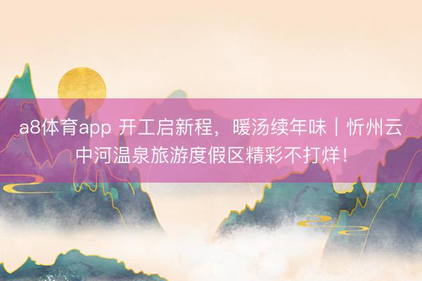a8体育app 开工启新程，暖汤续年味｜忻州云中河温泉旅游度假区精彩不打烊！