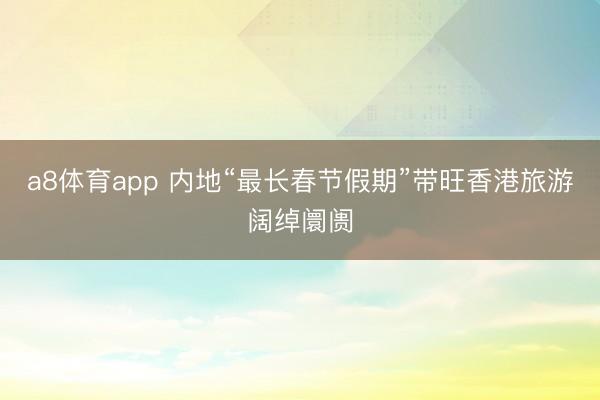 a8体育app 内地“最长春节假期”带旺香港旅游阔绰阛阓