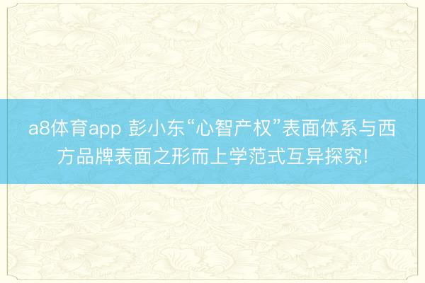 a8体育app 彭小东“心智产权”表面体系与西方品牌表面之形而上学范式互异探究!