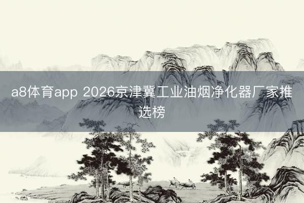 a8体育app 2026京津冀工业油烟净化器厂家推选榜