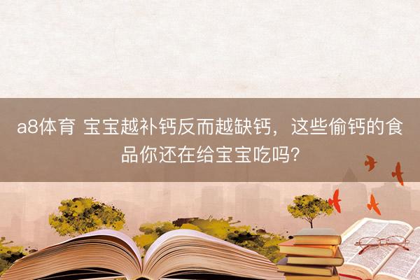 a8体育 宝宝越补钙反而越缺钙，这些偷钙的食品你还在给宝宝吃吗？