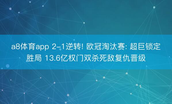 a8体育app 2-1逆转! 欧冠淘汰赛: 超巨锁定胜局 13.6亿权门双杀死敌复仇晋级