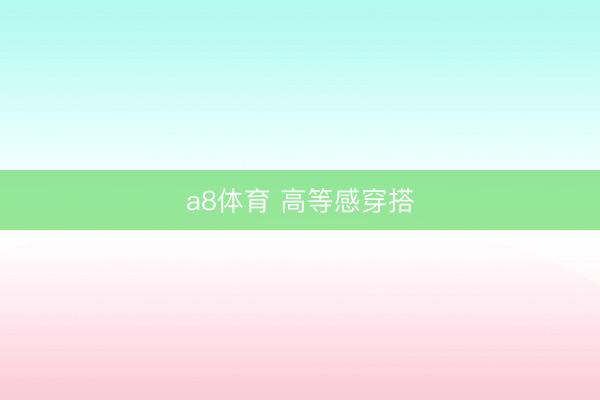 a8体育 高等感穿搭