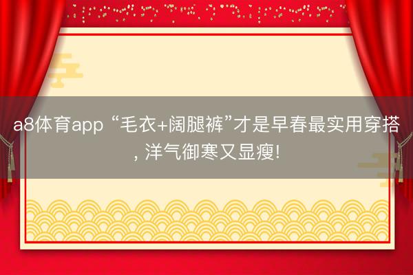 a8体育app “毛衣+阔腿裤”才是早春最实用穿搭, 洋气御寒又显瘦!