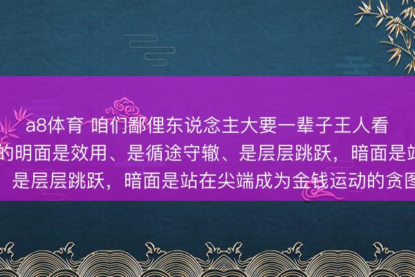 a8体育 咱们鄙俚东说念主大要一辈子王人看不到的社会真相:法则的明面是效用、是循途守辙、是层层跳跃，暗面是站在尖端成为金钱运动的贪图者