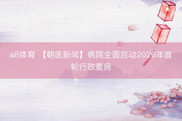 a8体育 【朝医新闻】病院全面启动2026年首轮行政查房