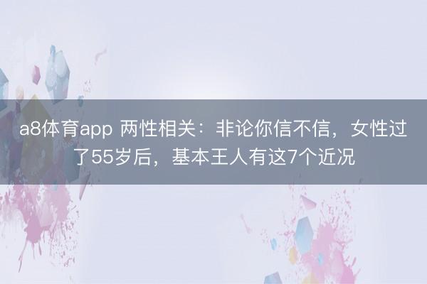 a8体育app 两性相关:非论你信不信,女性过了55岁后,基本王人有这7个近况