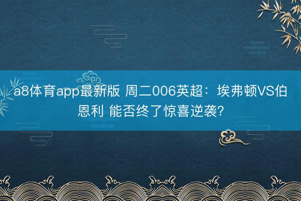 a8体育app最新版 周二006英超:埃弗顿VS伯恩利 能否终了惊喜逆袭?