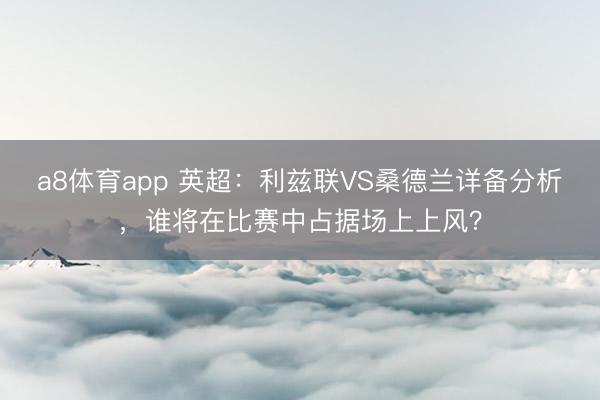a8体育app 英超：利兹联VS桑德兰详备分析，谁将在比赛中占据场上上风？