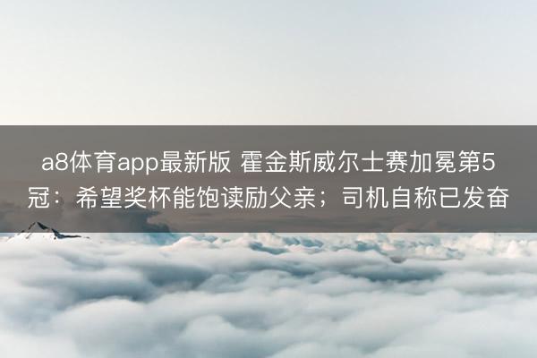 a8体育app最新版 霍金斯威尔士赛加冕第5冠:希望奖杯能饱读励父亲;司机自称已发奋
