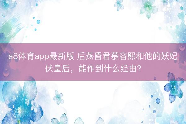 a8体育app最新版 后燕昏君慕容熙和他的妖妃伏皇后，能作到什么经由？