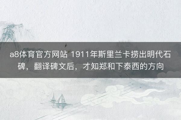 a8体育官方网站 1911年斯里兰卡捞出明代石碑，翻译碑文后，才知郑和下泰西的方向