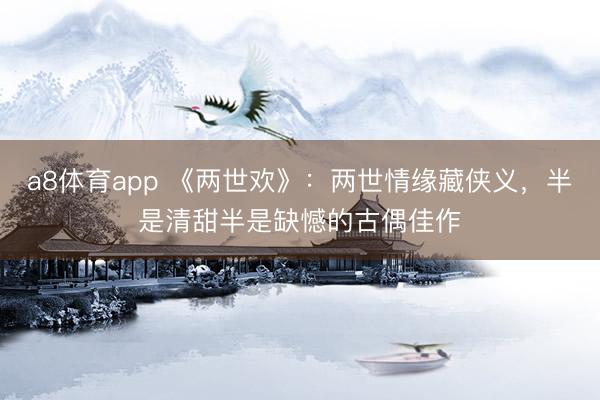 a8体育app 《两世欢》：两世情缘藏侠义，半是清甜半是缺憾的古偶佳作