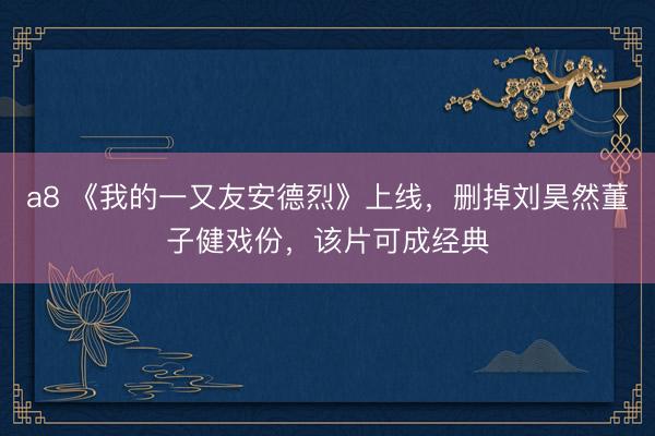 a8 《我的一又友安德烈》上线，删掉刘昊然董子健戏份，该片可成经典