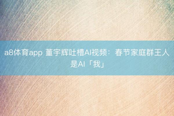 a8体育app 董宇辉吐槽AI视频：春节家庭群王人是AI「我」