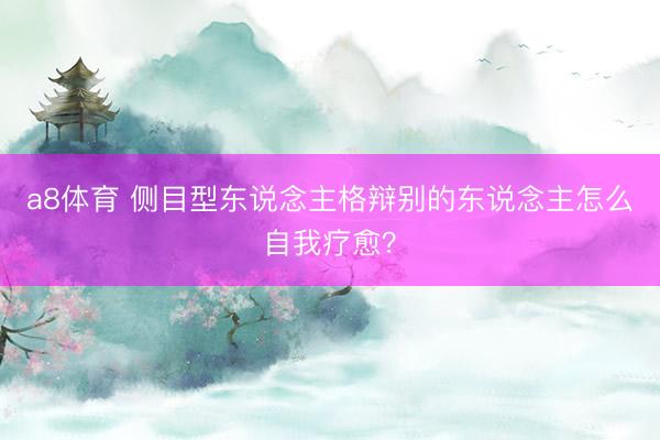 a8体育 侧目型东说念主格辩别的东说念主怎么自我疗愈？