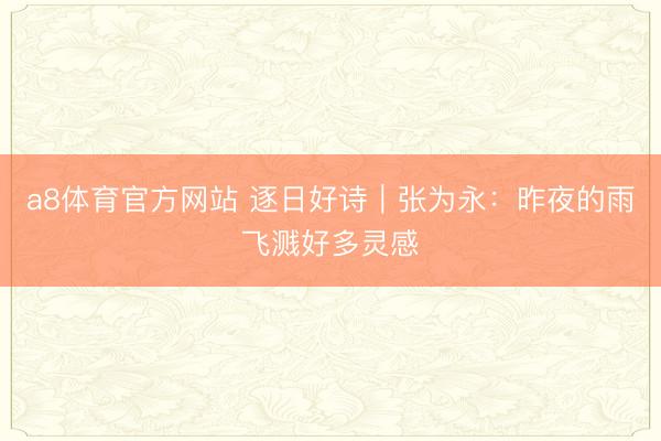 a8体育官方网站 逐日好诗｜张为永：昨夜的雨飞溅好多灵感