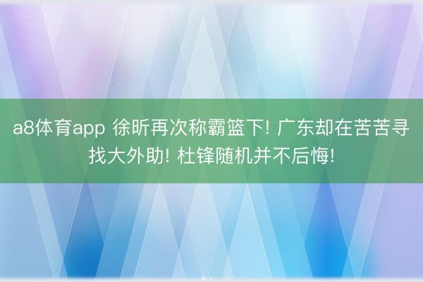 a8体育app 徐昕再次称霸篮下! 广东却在苦苦寻找大外助! 杜锋随机并不后悔!