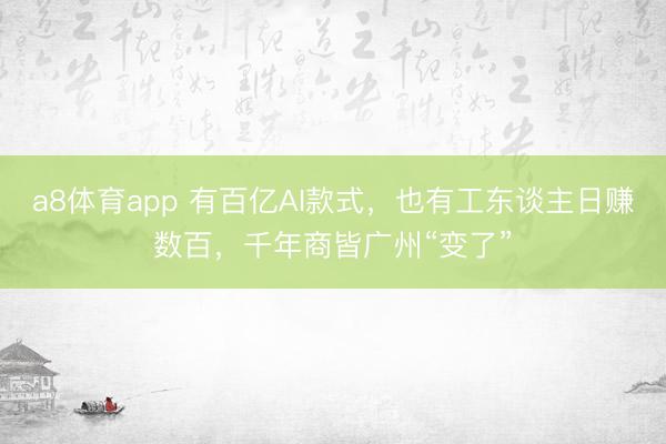 a8体育app 有百亿AI款式，也有工东谈主日赚数百，千年商皆广州“变了”