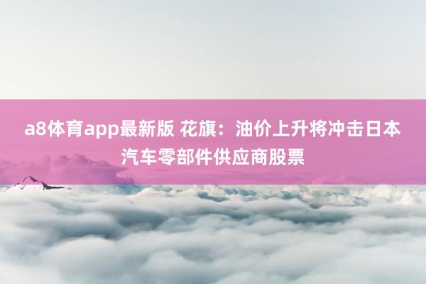 a8体育app最新版 花旗：油价上升将冲击日本汽车零部件供应商股票