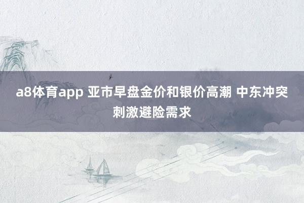 a8体育app 亚市早盘金价和银价高潮 中东冲突刺激避险需求