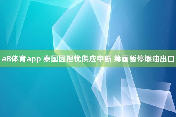 a8体育app 泰国因担忧供应中断 筹画暂停燃油出口