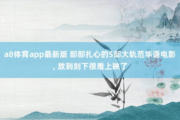 a8体育app最新版 部部扎心的5部大轨范华语电影, 放到刻下很难上映了