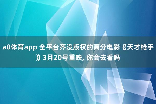 a8体育app 全平台齐没版权的高分电影《天才枪手》3月20号重映， 你会去看吗