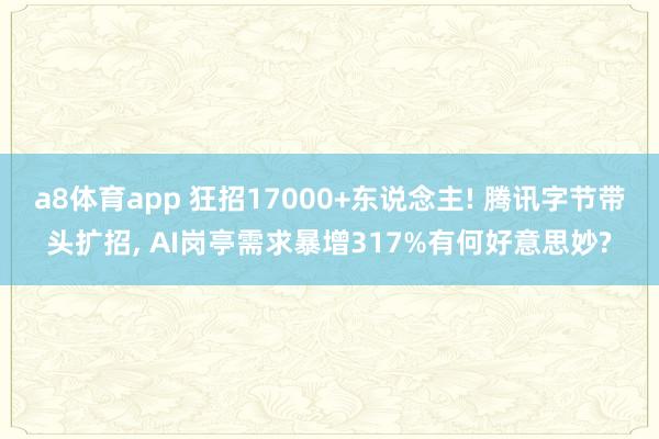 a8体育app 狂招17000+东说念主! 腾讯字节带头扩招, AI岗亭需求暴增317%有何好意思妙?